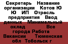 Секретарь › Название организации ­ Котов Ю.Ю., ИП › Отрасль предприятия ­ Ввод данных › Минимальный оклад ­ 25 000 - Все города Работа » Вакансии   . Тюменская обл.,Тобольск г.